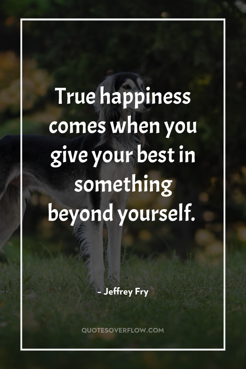 True happiness comes when you give your best in something...