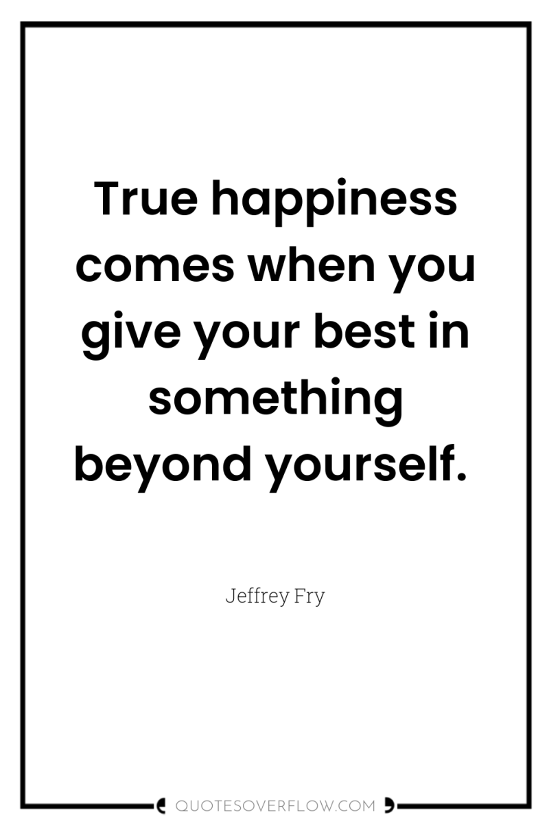 True happiness comes when you give your best in something...