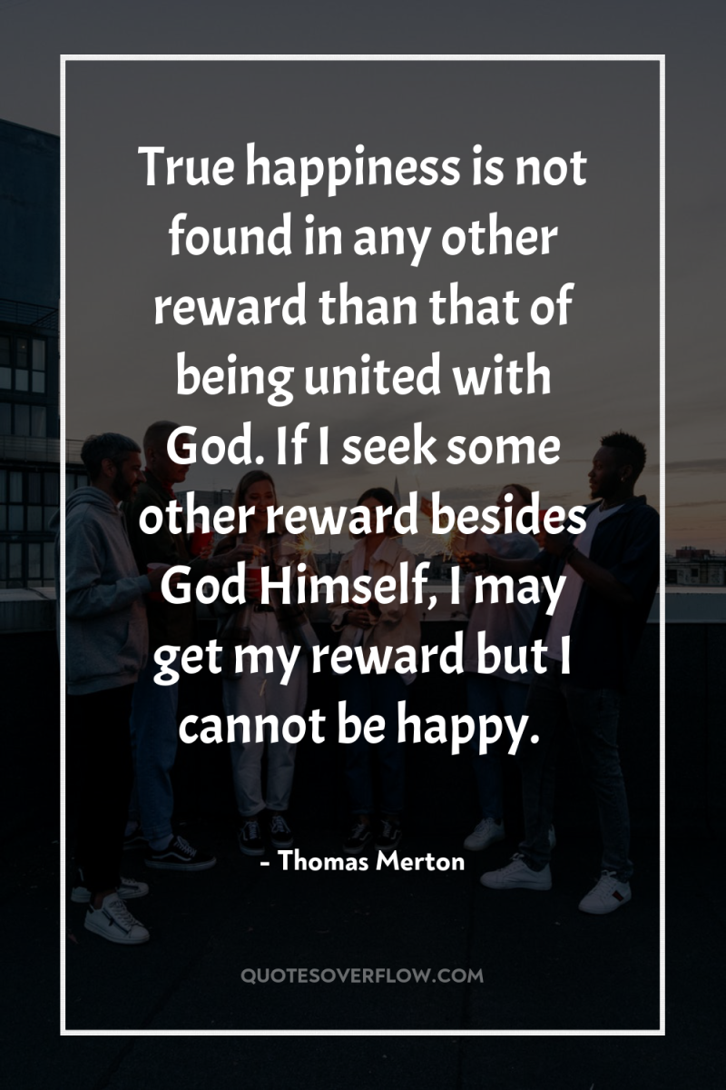 True happiness is not found in any other reward than...