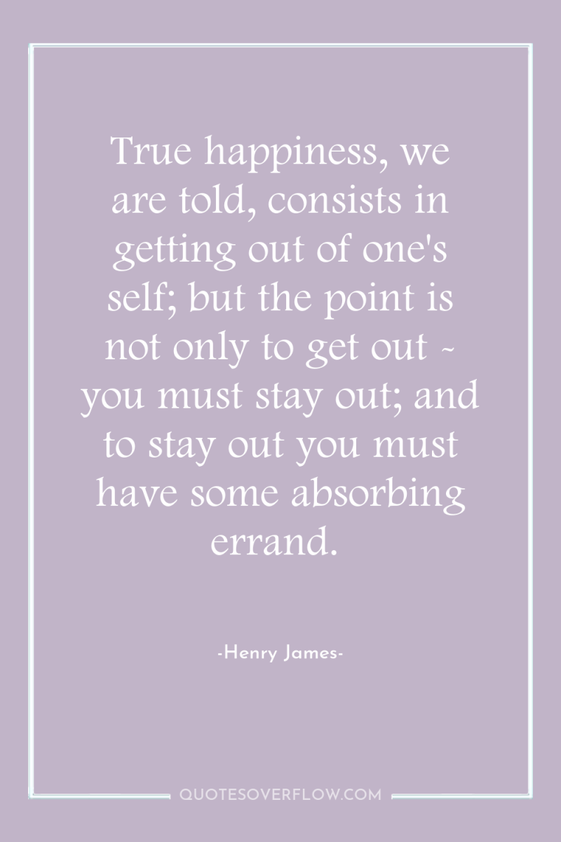 True happiness, we are told, consists in getting out of...