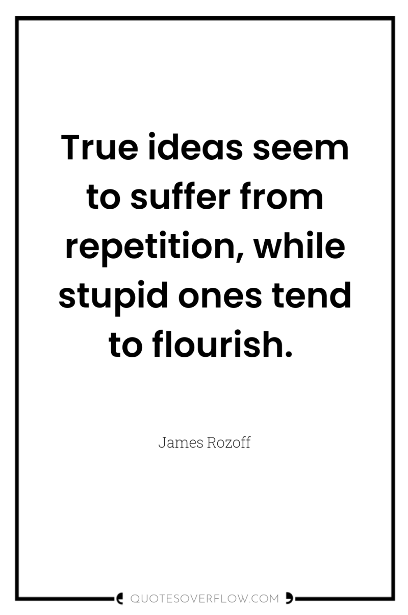 True ideas seem to suffer from repetition, while stupid ones...