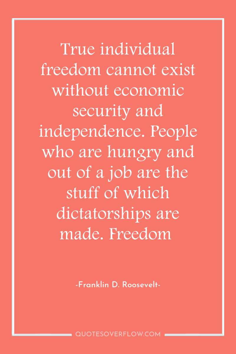 True individual freedom cannot exist without economic security and independence....