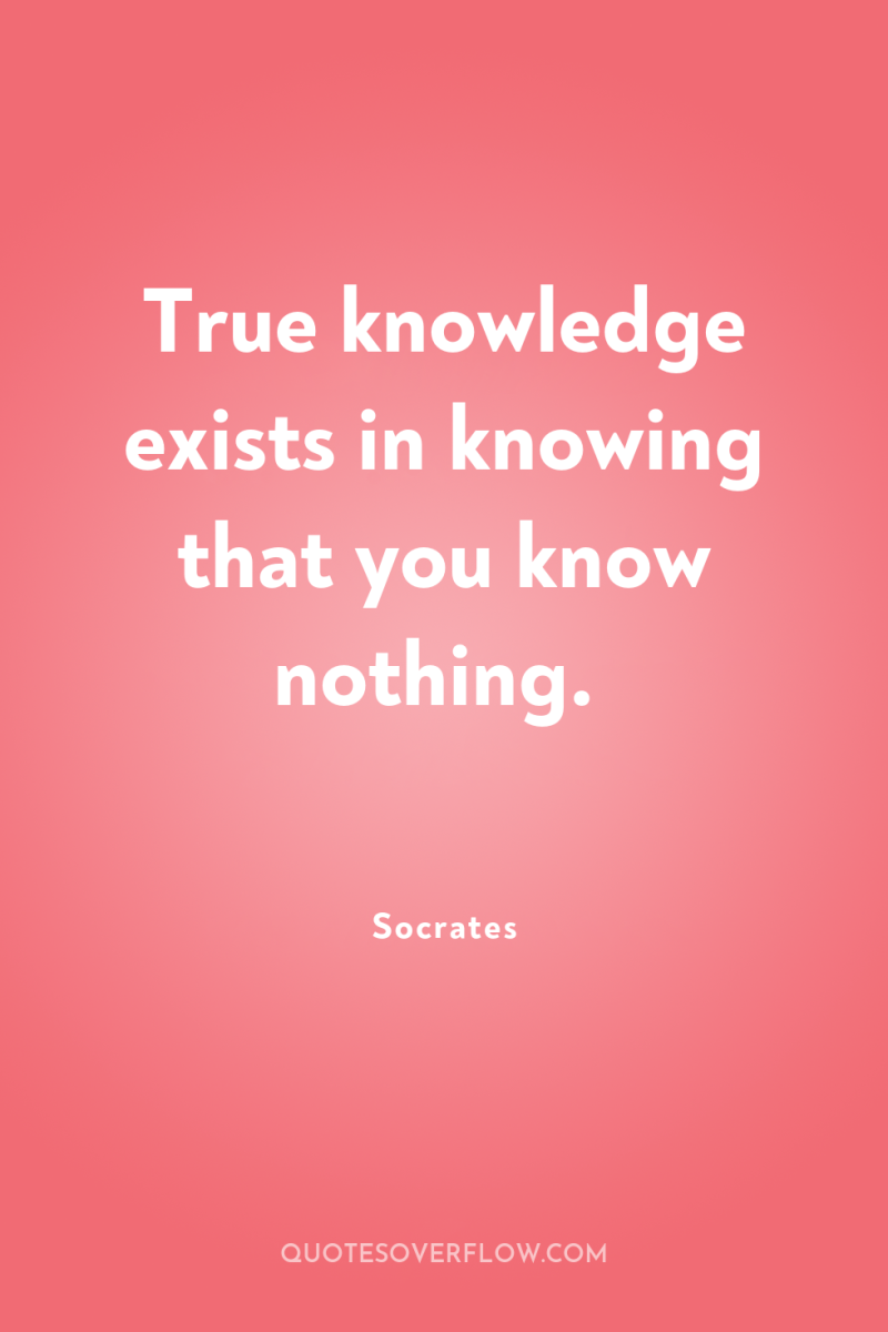 True knowledge exists in knowing that you know nothing. 