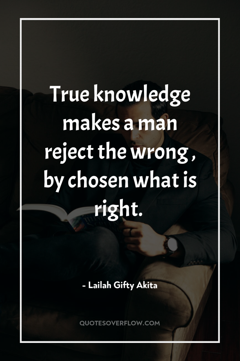 True knowledge makes a man reject the wrong , by...