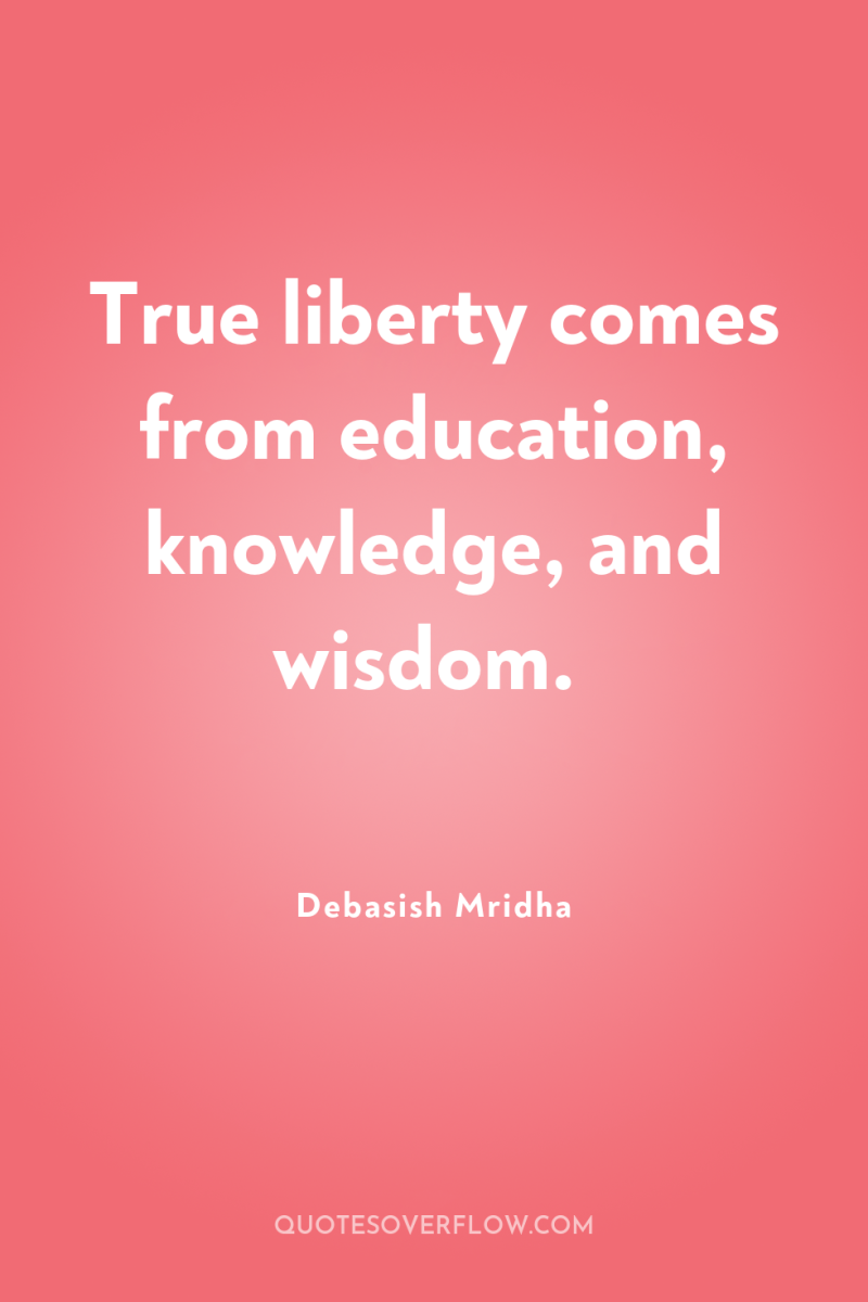 True liberty comes from education, knowledge, and wisdom. 