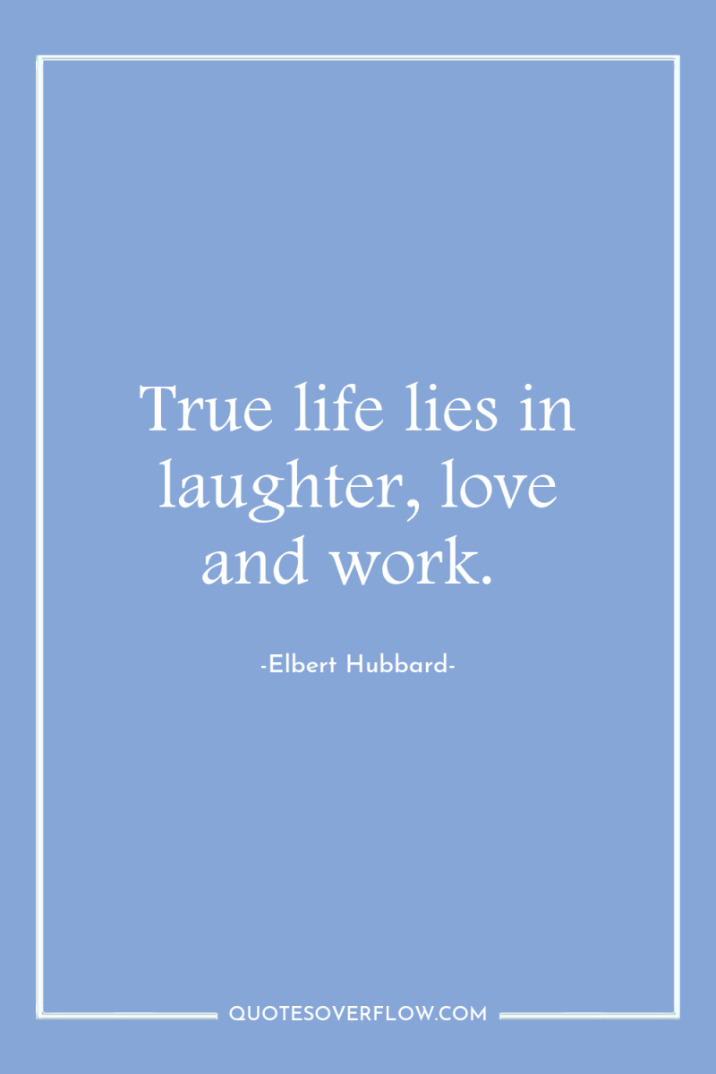 True life lies in laughter, love and work. 