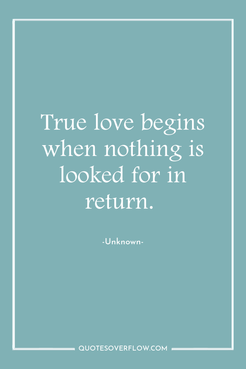 True love begins when nothing is looked for in return. 