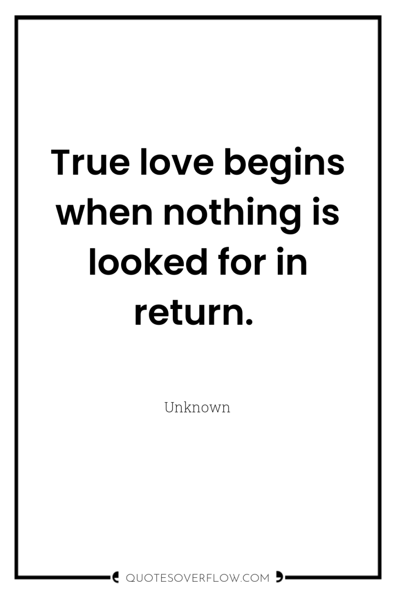 True love begins when nothing is looked for in return. 