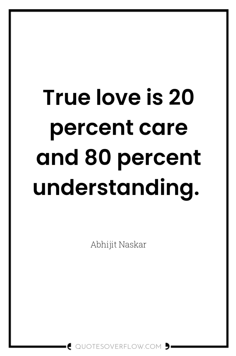 True love is 20 percent care and 80 percent understanding. 