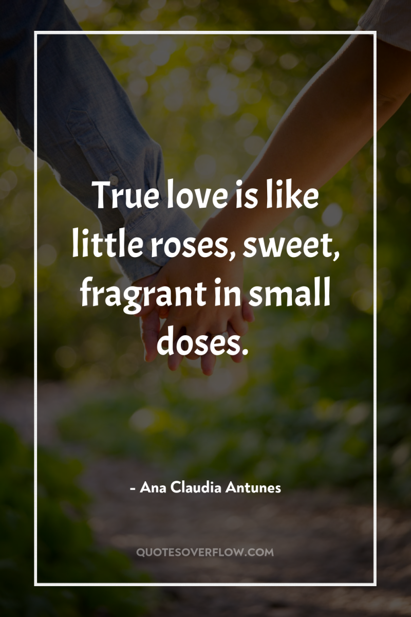 True love is like little roses, sweet, fragrant in small...