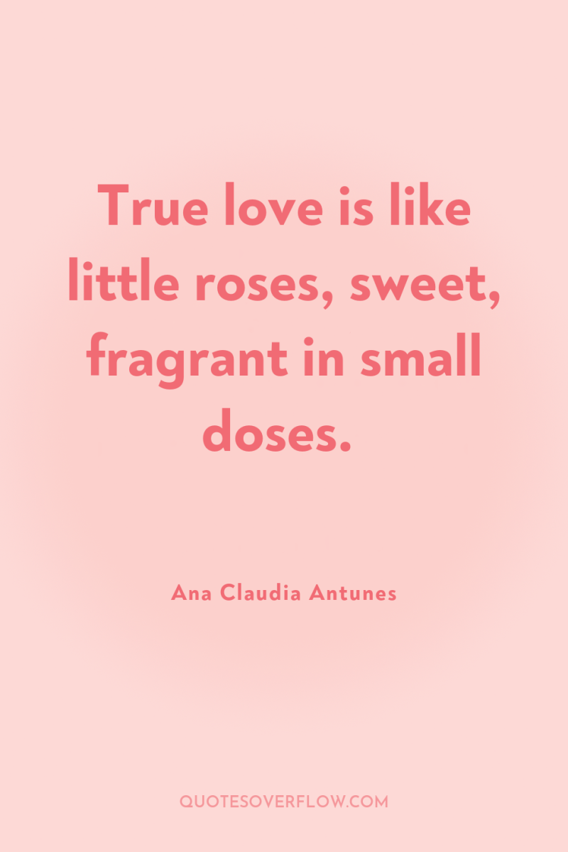 True love is like little roses, sweet, fragrant in small...