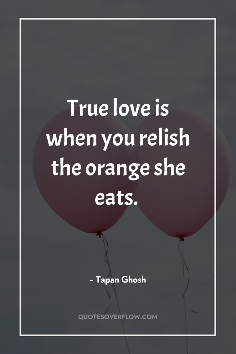 True love is when you relish the orange she eats. 