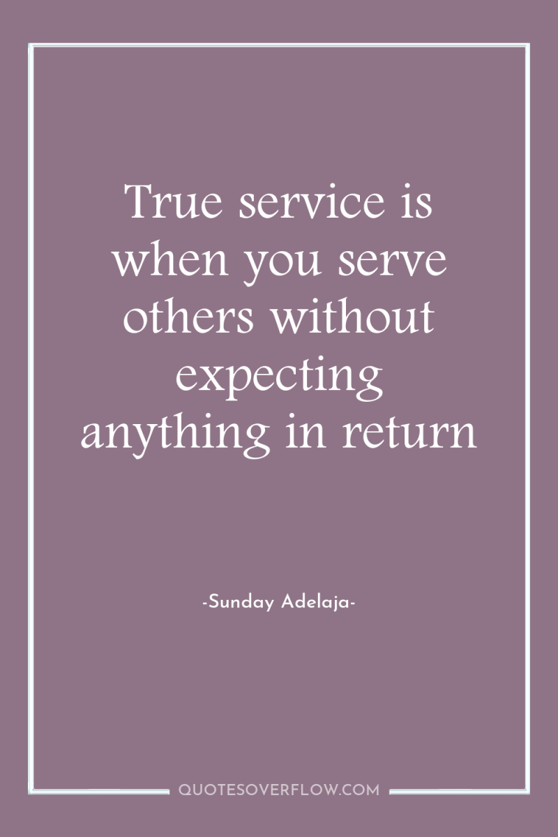 True service is when you serve others without expecting anything...