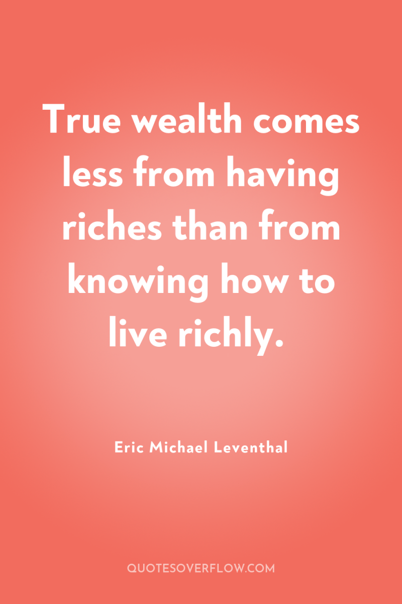 True wealth comes less from having riches than from knowing...