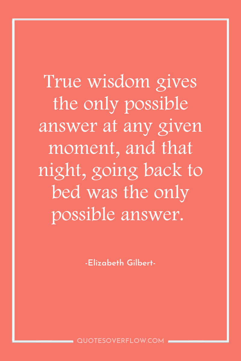True wisdom gives the only possible answer at any given...