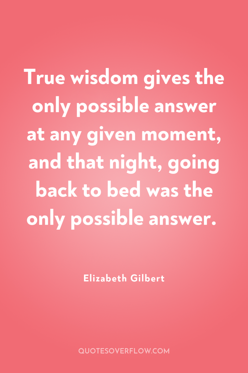True wisdom gives the only possible answer at any given...