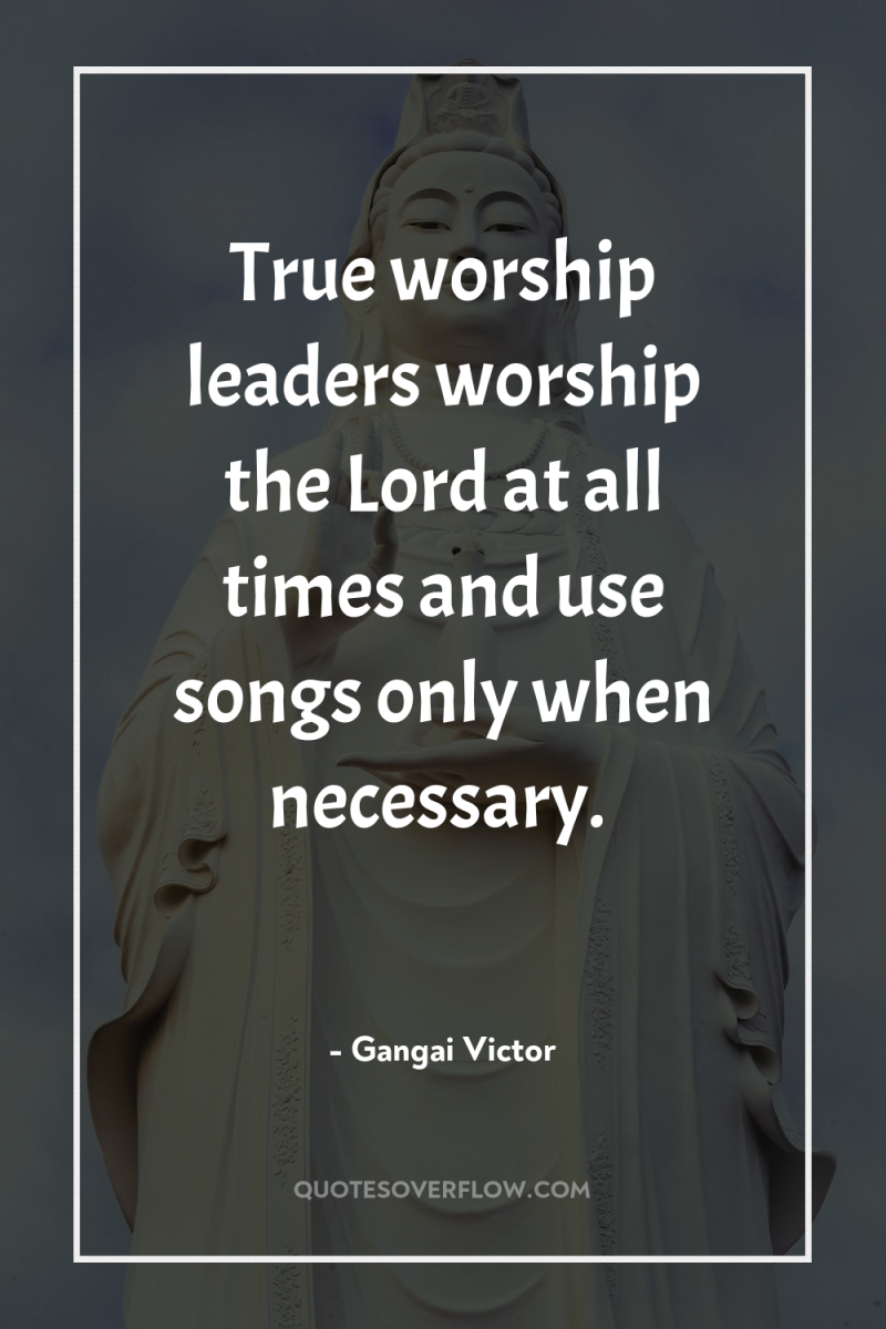 True worship leaders worship the Lord at all times and...