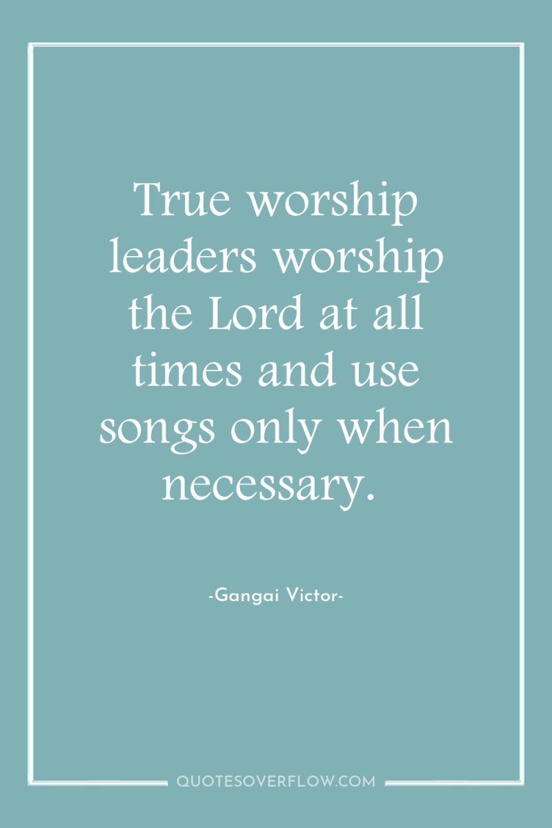 True worship leaders worship the Lord at all times and...