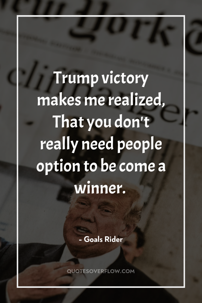 Trump victory makes me realized, That you don't really need...