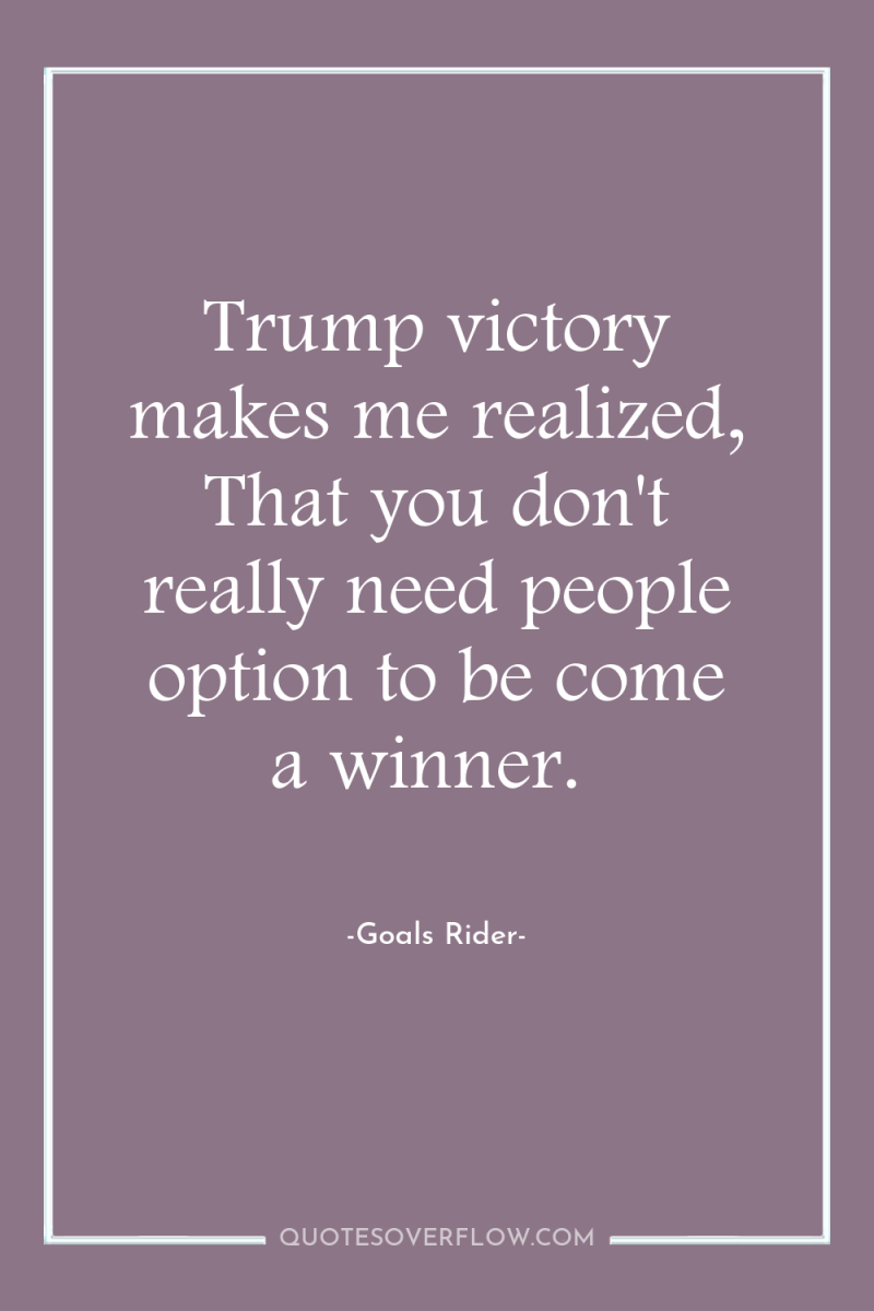 Trump victory makes me realized, That you don't really need...