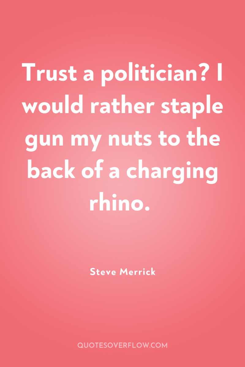Trust a politician? I would rather staple gun my nuts...