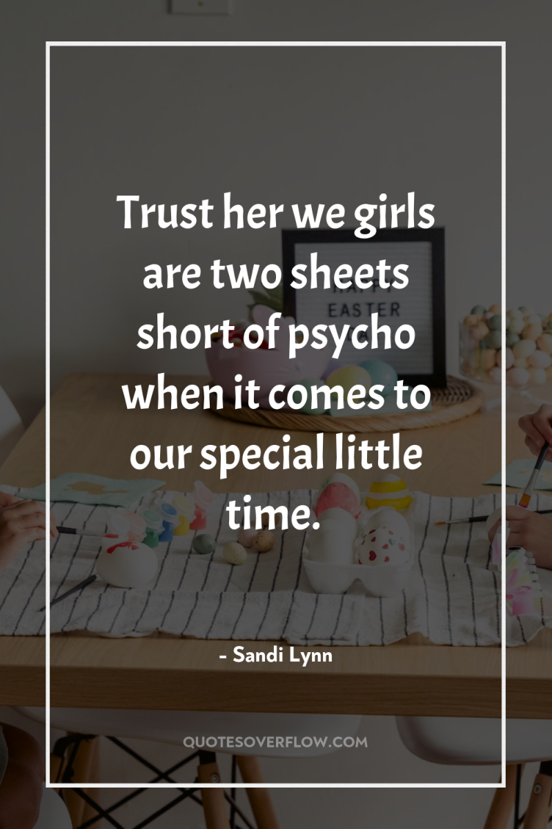 Trust her we girls are two sheets short of psycho...