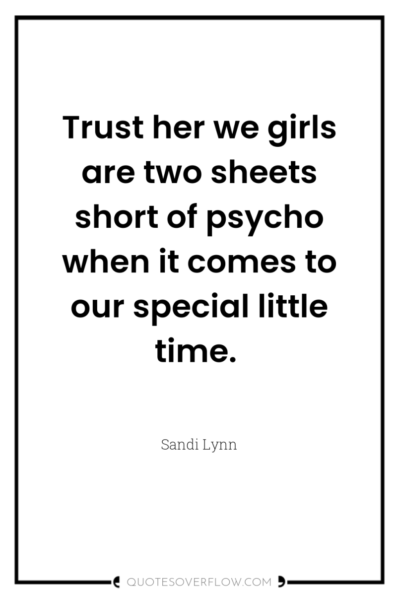Trust her we girls are two sheets short of psycho...
