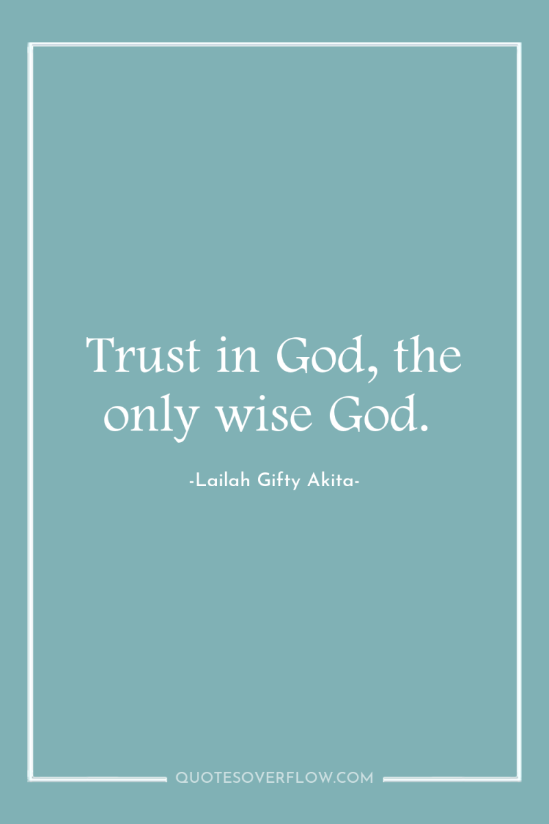 Trust in God, the only wise God. 