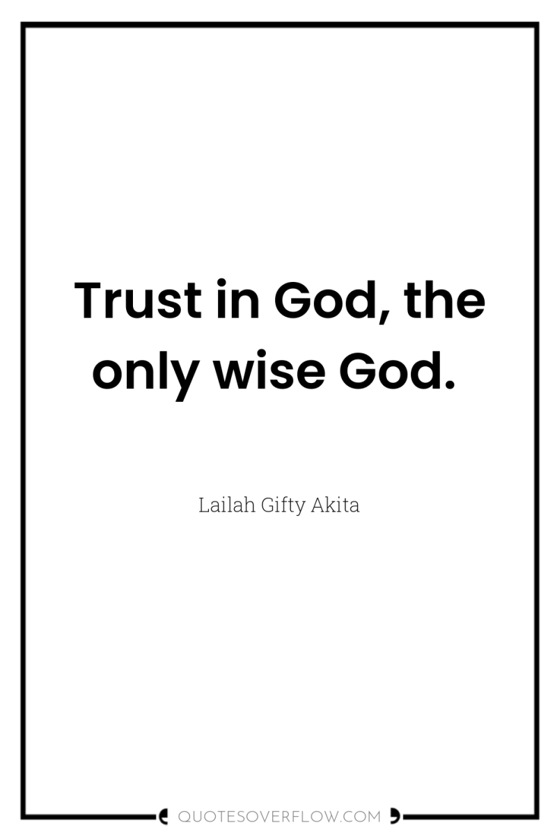 Trust in God, the only wise God. 
