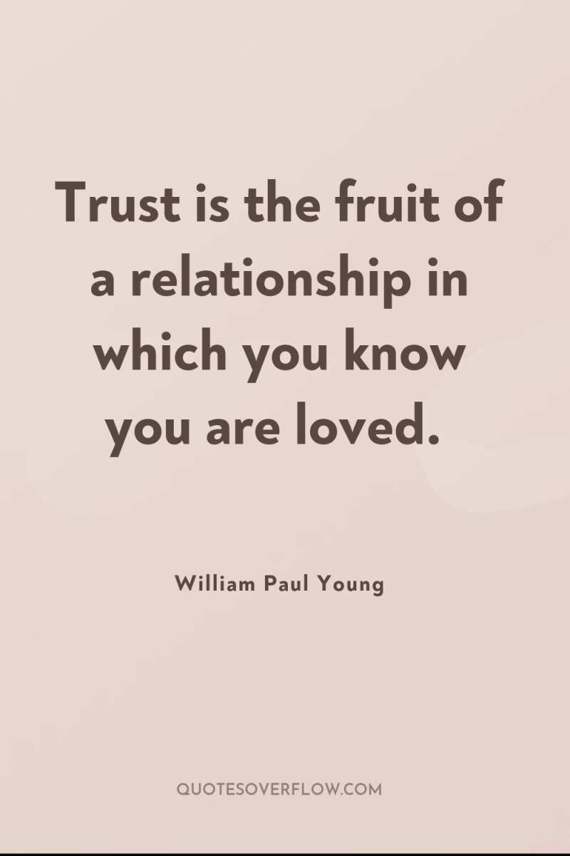 Trust is the fruit of a relationship in which you...
