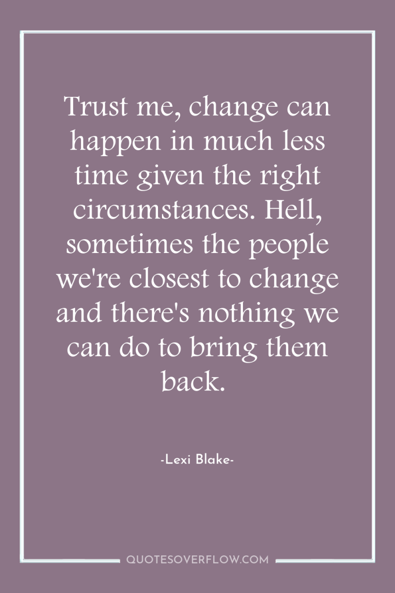 Trust me, change can happen in much less time given...