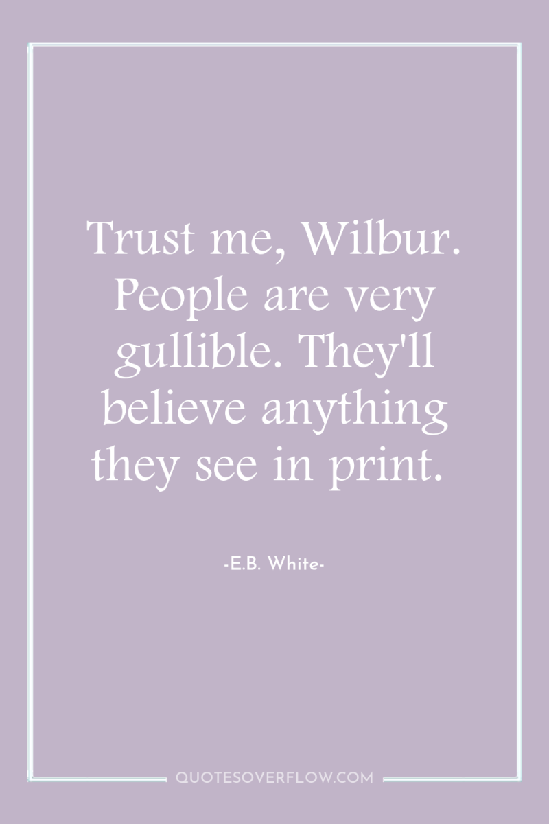 Trust me, Wilbur. People are very gullible. They'll believe anything...