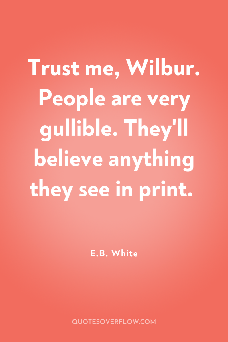 Trust me, Wilbur. People are very gullible. They'll believe anything...