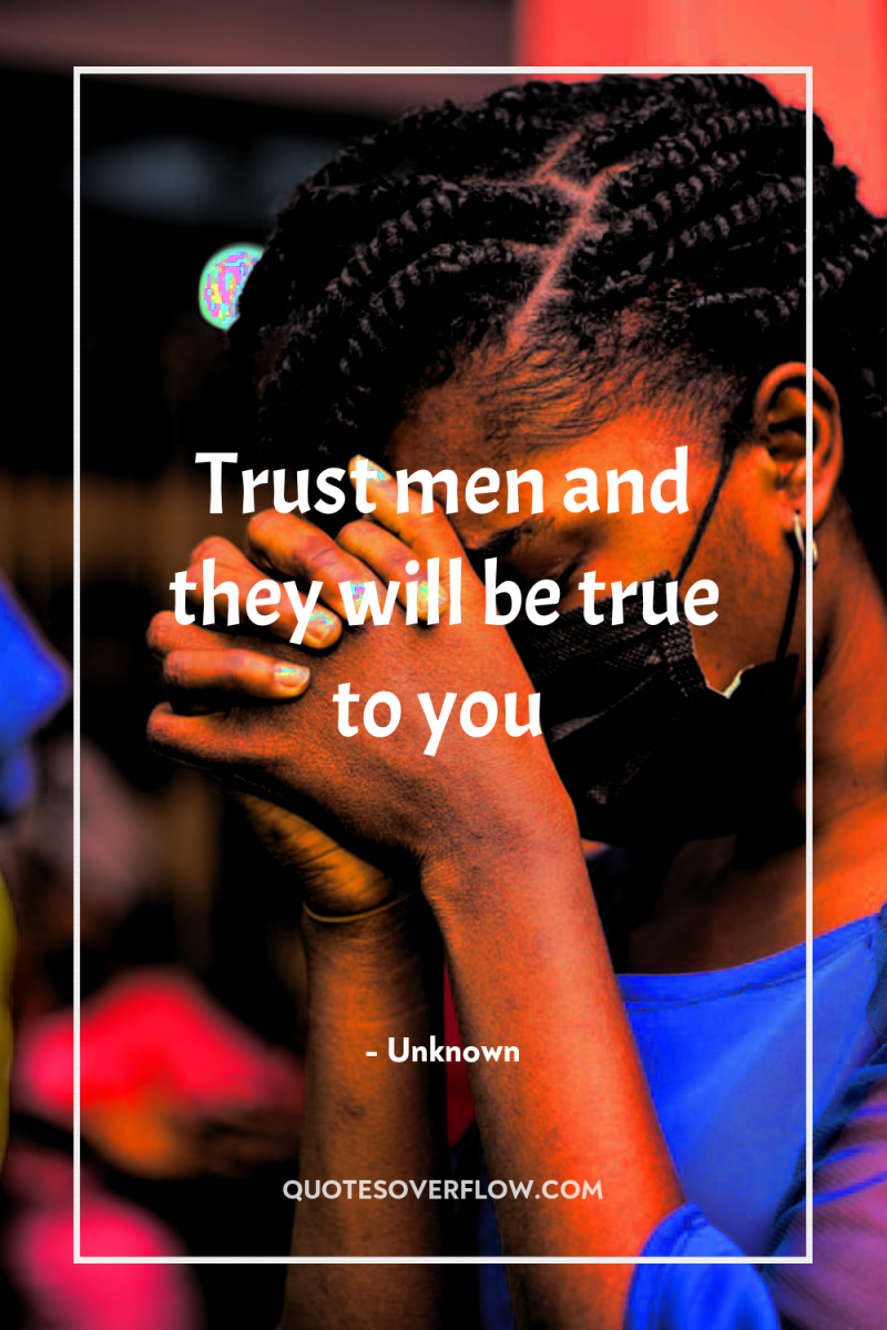 Trust men and they will be true to you 