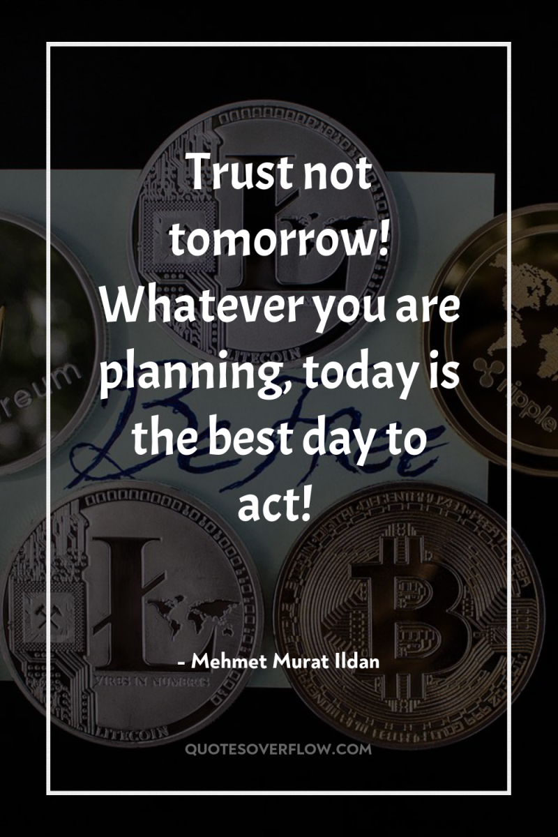 Trust not tomorrow! Whatever you are planning, today is the...