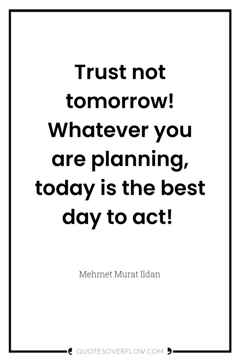 Trust not tomorrow! Whatever you are planning, today is the...