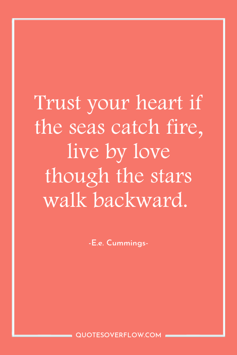 Trust your heart if the seas catch fire, live by...