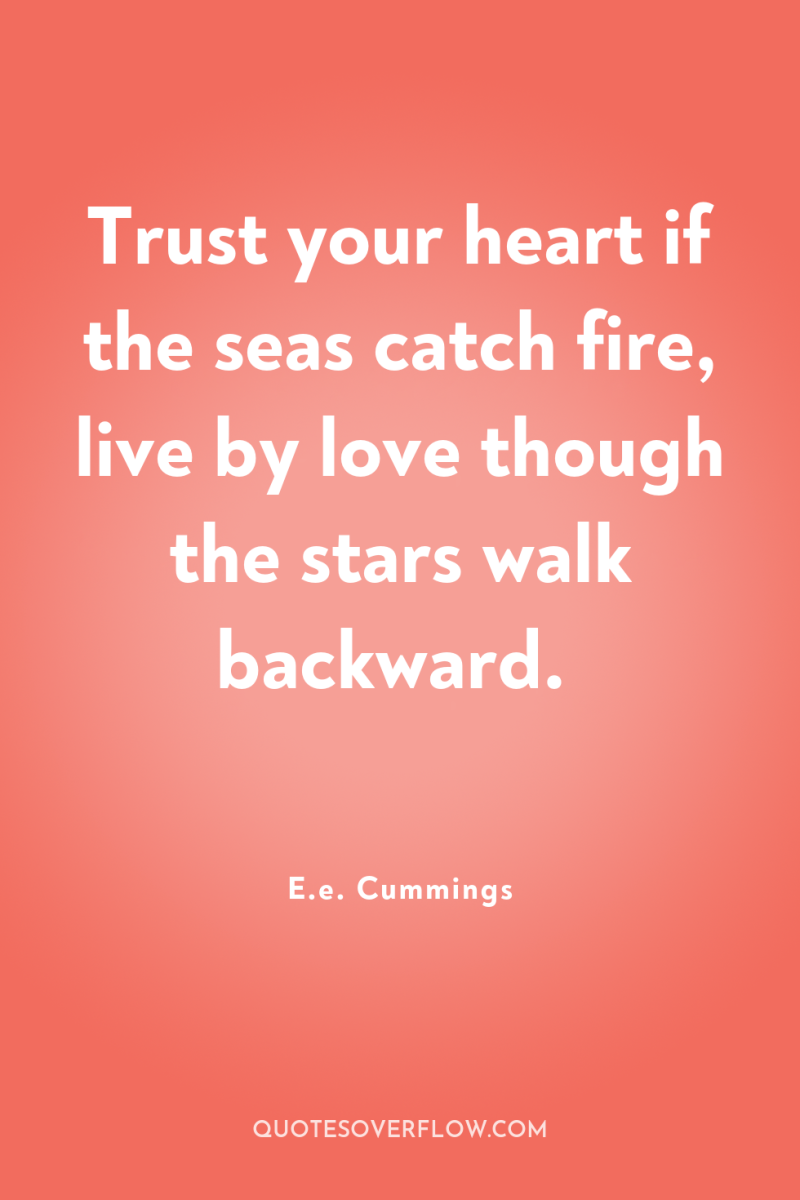 Trust your heart if the seas catch fire, live by...