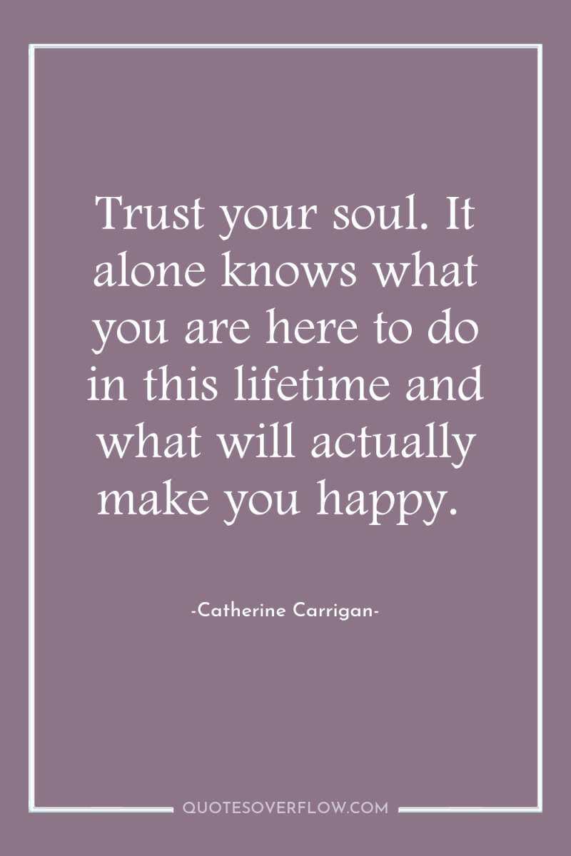 Trust your soul. It alone knows what you are here...