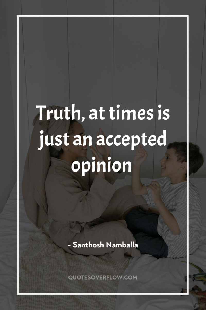 Truth, at times is just an accepted opinion 