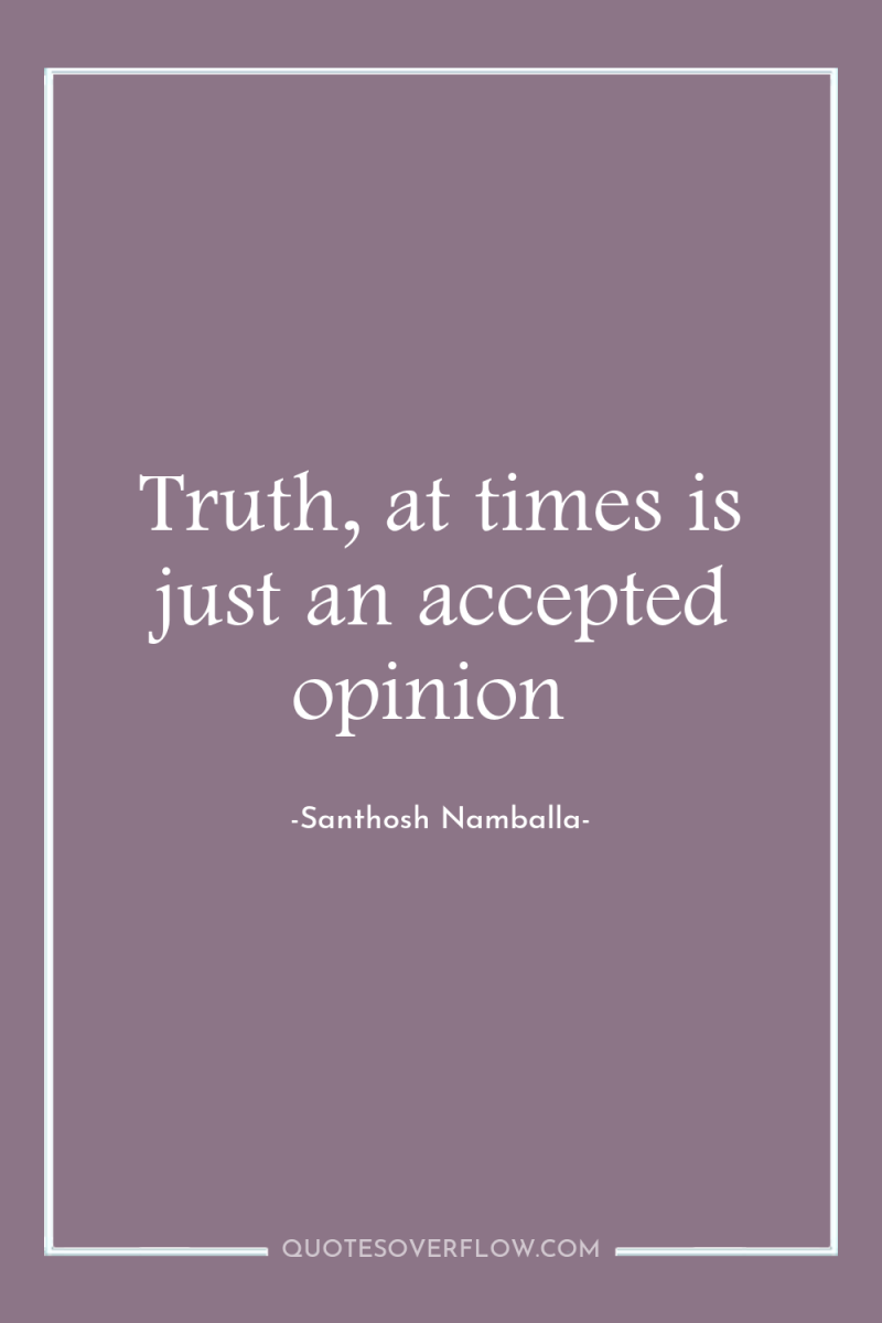 Truth, at times is just an accepted opinion 
