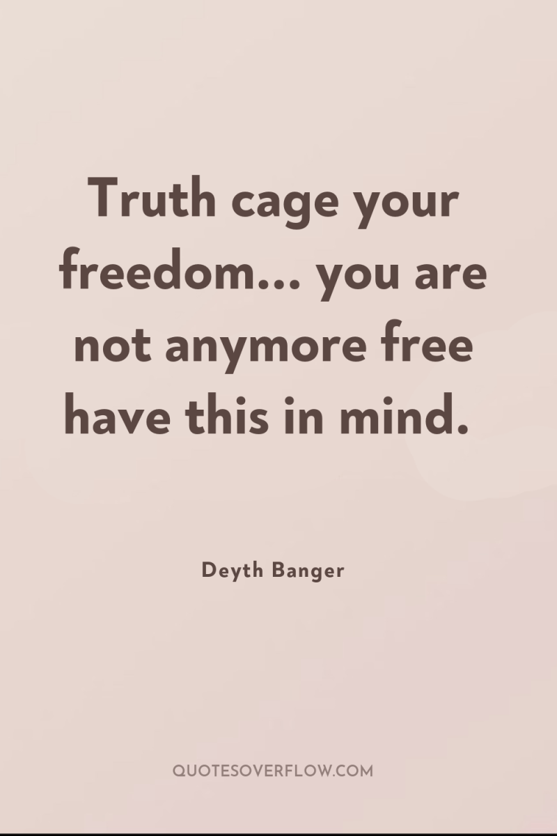 Truth cage your freedom... you are not anymore free have...