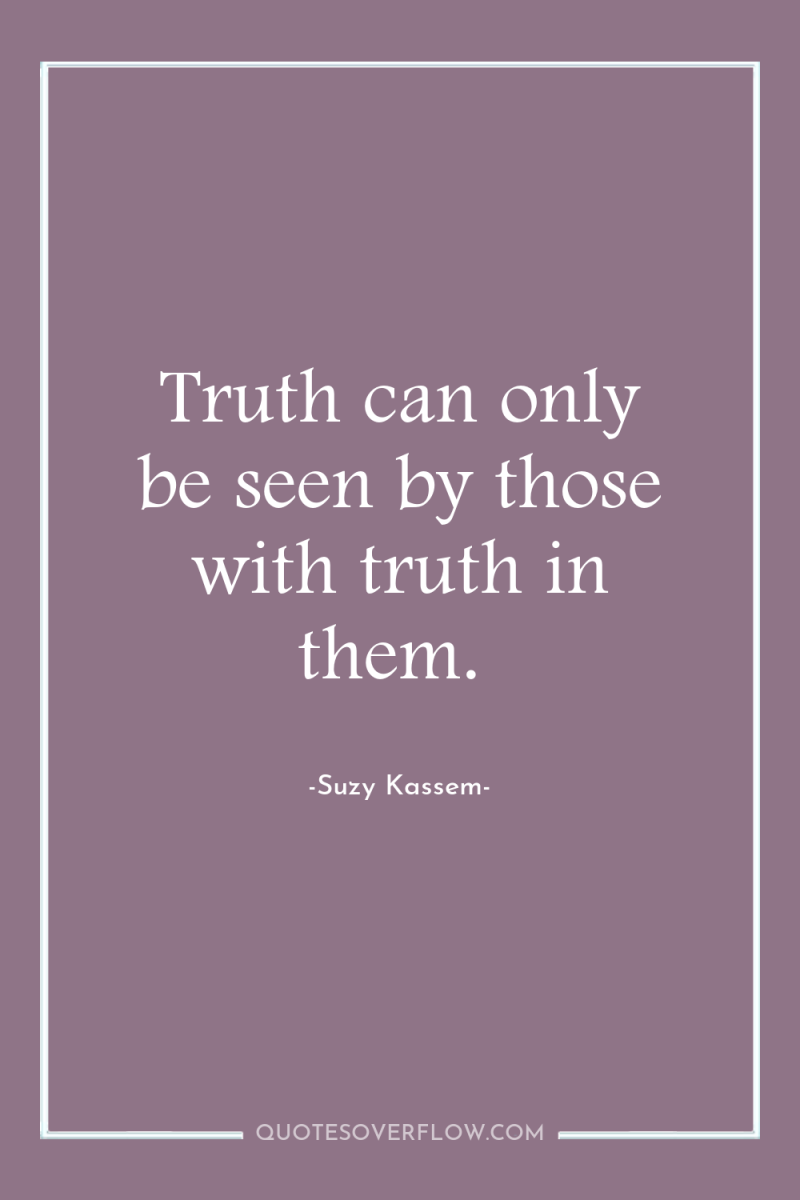 Truth can only be seen by those with truth in...
