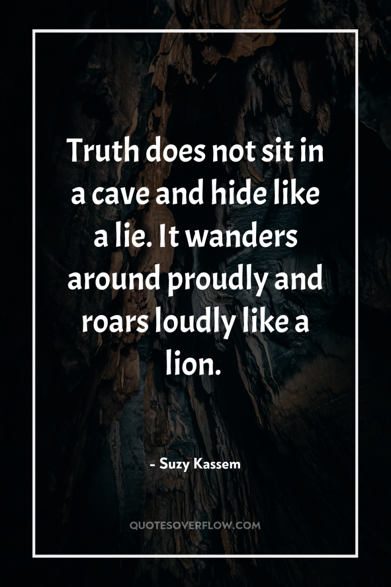 Truth does not sit in a cave and hide like...