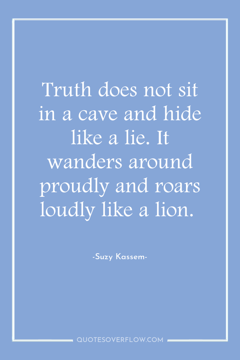 Truth does not sit in a cave and hide like...