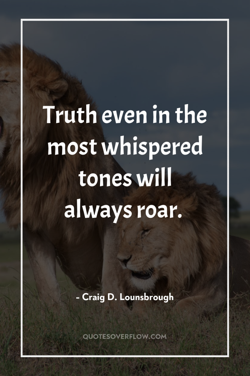 Truth even in the most whispered tones will always roar. 