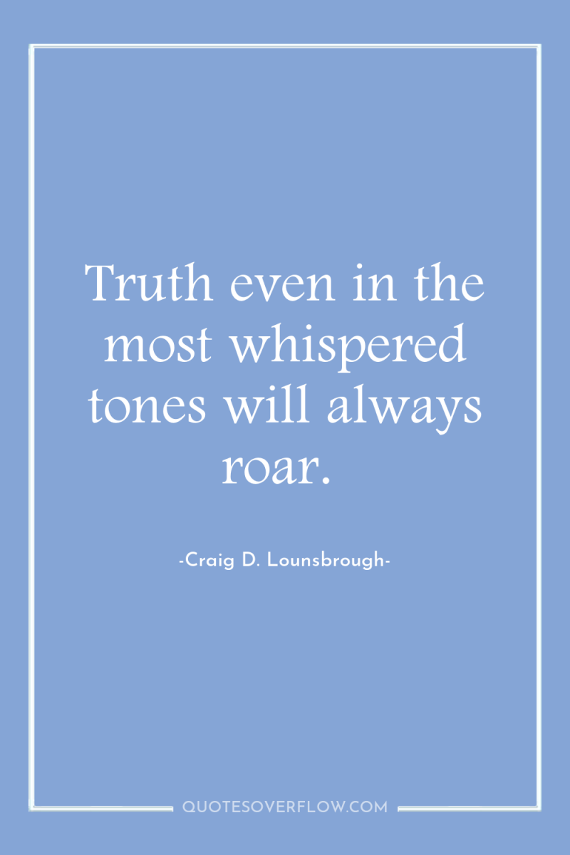Truth even in the most whispered tones will always roar. 