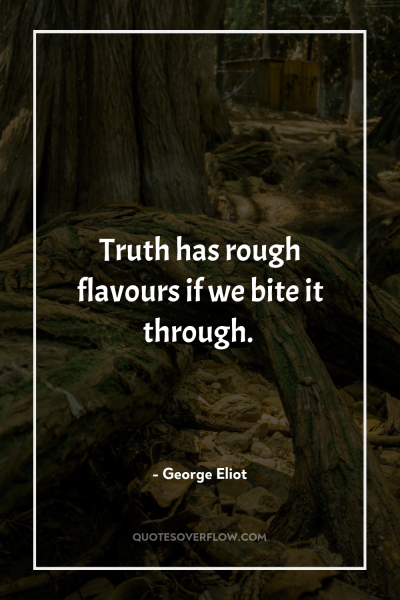 Truth has rough flavours if we bite it through. 