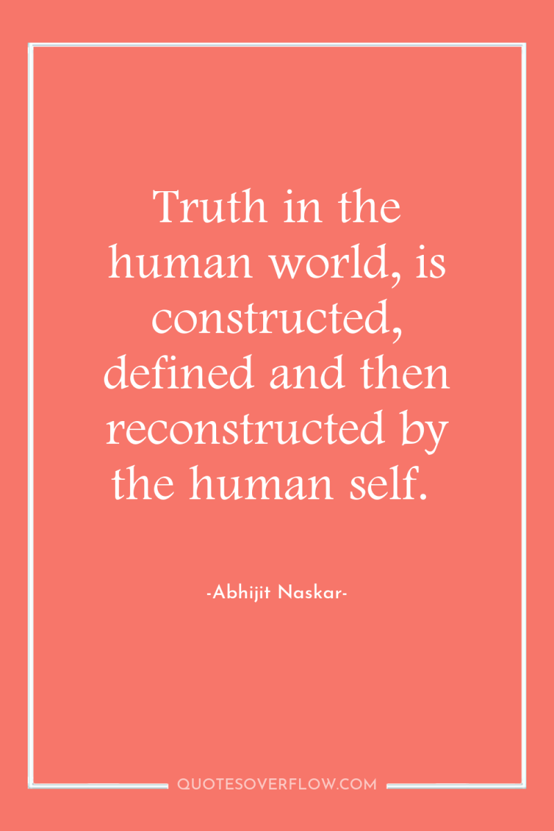 Truth in the human world, is constructed, defined and then...