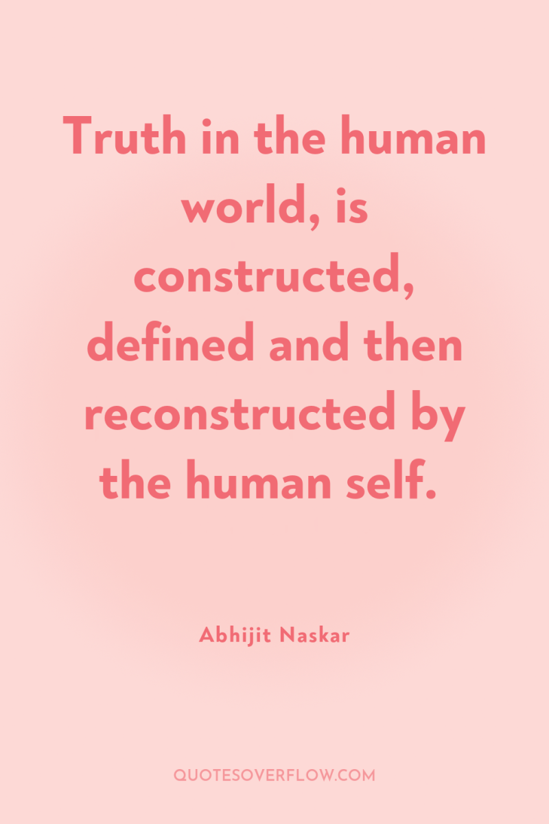 Truth in the human world, is constructed, defined and then...
